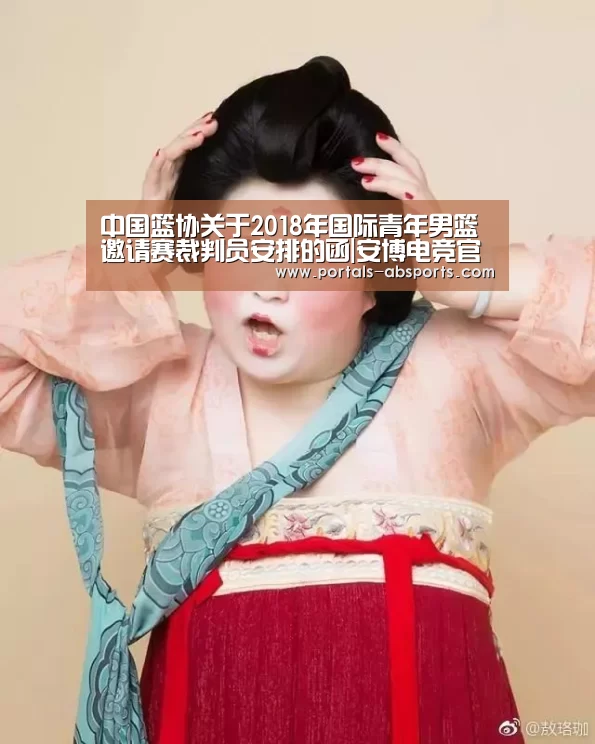 中国篮协关于2018年国际青年男篮邀请赛裁判员安排的函|安博电竞官网入口