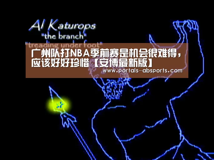 广州队打NBA季前赛是机会很难得,应该好好珍惜【安博最新版】(图3) 安博官方网站