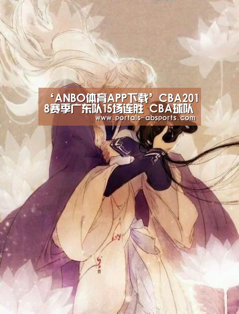 ‘ANBO体育APP下载’CBA2018赛季广东队15场连胜 CBA球队战绩排名广东领跑(图2) ANBO体育APP下载